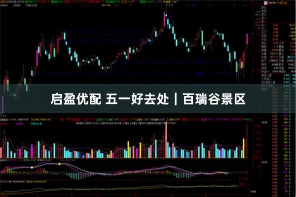 启盈优配 五一好去处｜百瑞谷景区