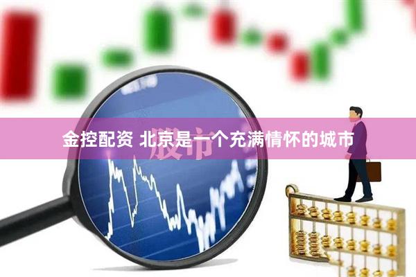 金控配资 北京是一个充满情怀的城市