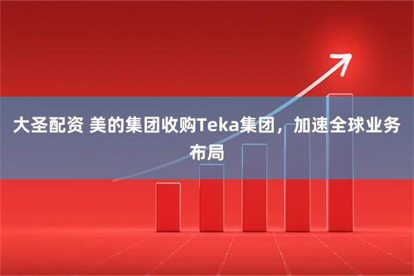 大圣配资 美的集团收购Teka集团，加速全球业务布局