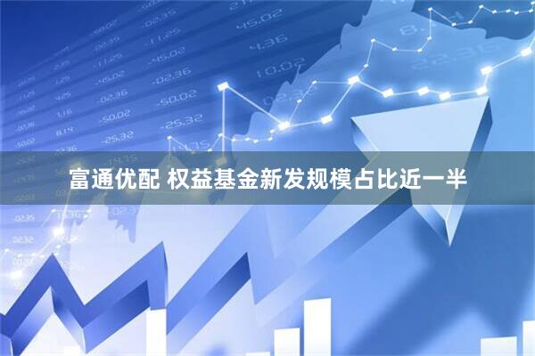富通优配 权益基金新发规模占比近一半