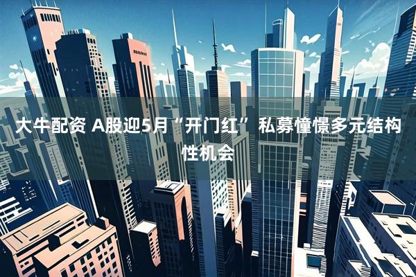 大牛配资 A股迎5月“开门红” 私募憧憬多元结构性机会