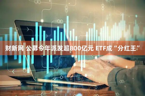 财新网 公募今年派发超800亿元 ETF成“分红王”