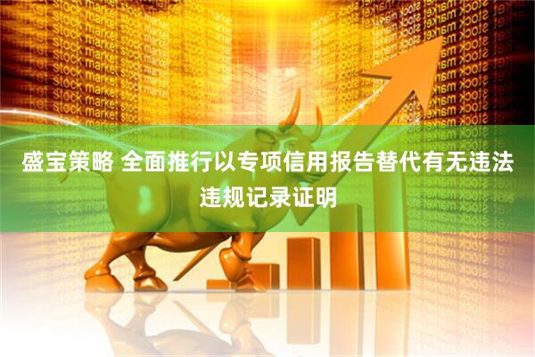 盛宝策略 全面推行以专项信用报告替代有无违法违规记录证明