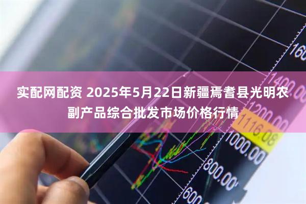 实配网配资 2025年5月22日新疆焉耆县光明农副产品综合批发市场价格行情