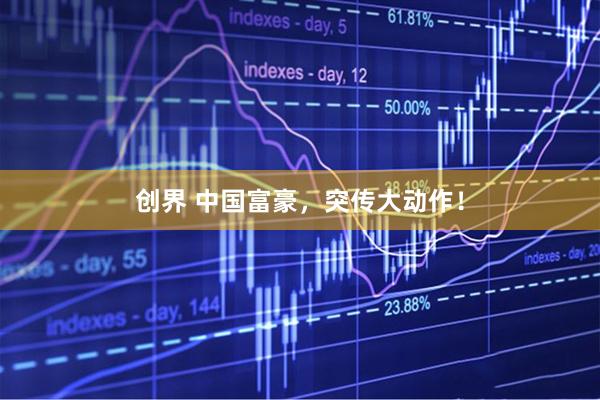 创界 中国富豪，突传大动作！