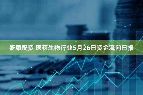盛康配资 医药生物行业5月26日资金流向日报