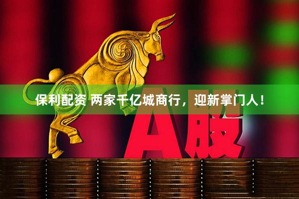 保利配资 两家千亿城商行，迎新掌门人！
