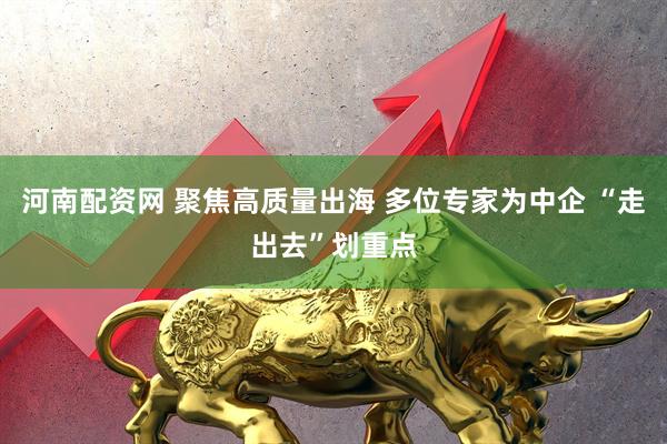 河南配资网 聚焦高质量出海 多位专家为中企 “走出去”划重点