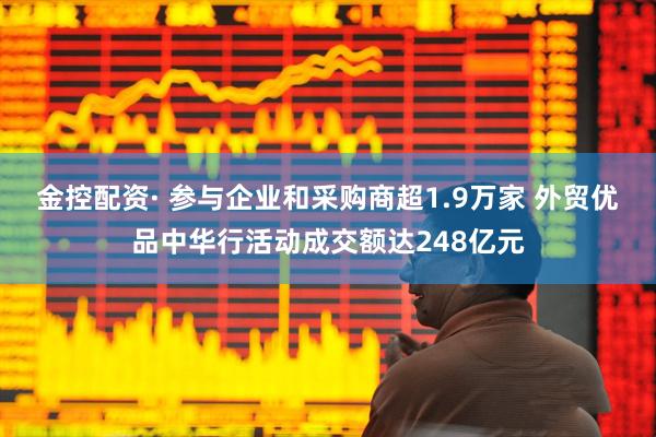 金控配资· 参与企业和采购商超1.9万家 外贸优品中华行活动成交额达248亿元