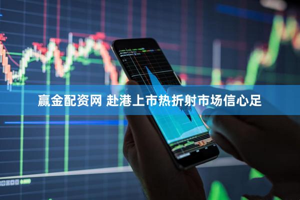 赢金配资网 赴港上市热折射市场信心足