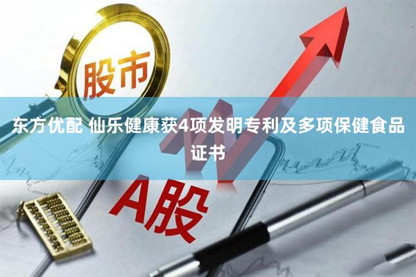东方优配 仙乐健康获4项发明专利及多项保健食品证书