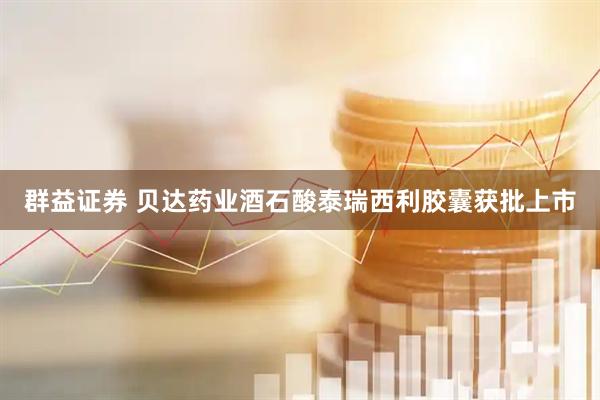 群益证券 贝达药业酒石酸泰瑞西利胶囊获批上市