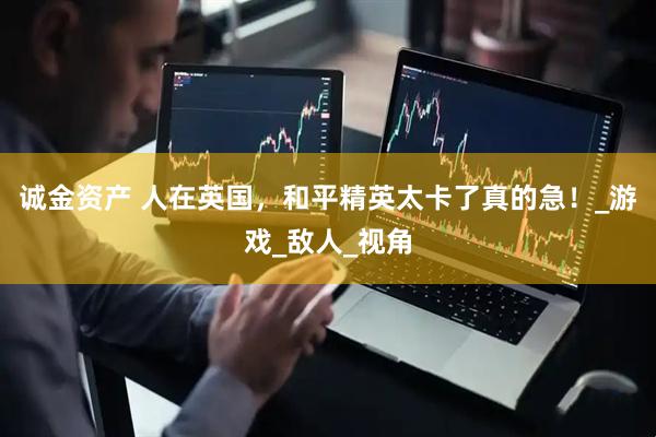 诚金资产 人在英国，和平精英太卡了真的急！_游戏_敌人_视角