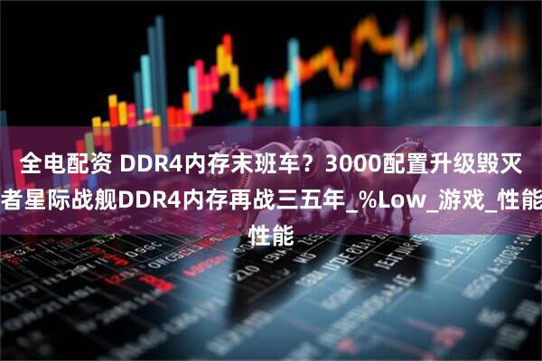 全电配资 DDR4内存末班车？3000配置升级毁灭者星际战舰DDR4内存再战三五年_%Low_游戏_性能