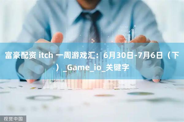 富豪配资 itch 一周游戏汇：6月30日-7月6日（下）_Game_io_关键字