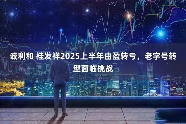 诚利和 桂发祥2025上半年由盈转亏，老字号转型面临挑战