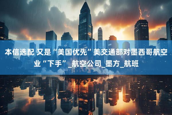 本信选配 又是“美国优先”　美交通部对墨西哥航空业“下手”_航空公司_墨方_航班