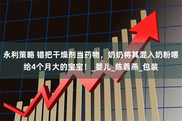 永利策略 错把干燥剂当药物，奶奶将其混入奶粉喂给4个月大的宝宝！_婴儿_陈蓉燕_包装