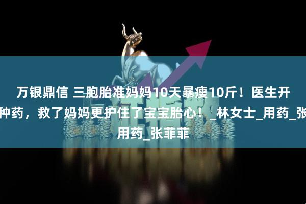 万银鼎信 三胞胎准妈妈10天暴瘦10斤！医生开的这种药，救了妈妈更护住了宝宝胎心！_林女士_用药_张菲菲