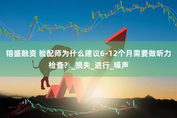 镕盛融资 验配师为什么建议6-12个月需要做听力检查？_损失_进行_噪声