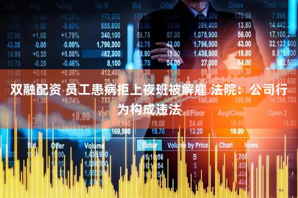双融配资 员工患病拒上夜班被解雇 法院：公司行为构成违法