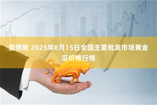 壹策略 2025年8月15日全国主要批发市场黄金瓜价格行情