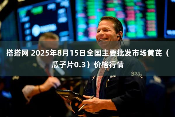 搭搭网 2025年8月15日全国主要批发市场黄芪（瓜子片0.3）价格行情