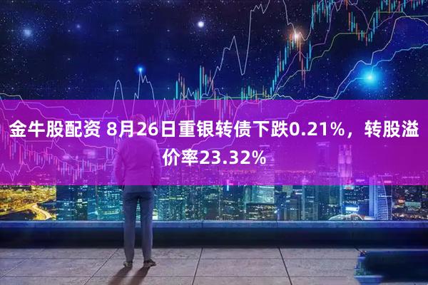 金牛股配资 8月26日重银转债下跌0.21%，转股溢价率23.32%