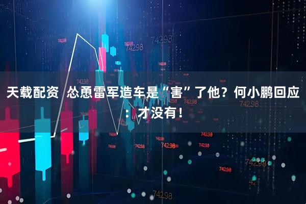 天载配资  怂恿雷军造车是“害”了他？何小鹏回应：才没有！