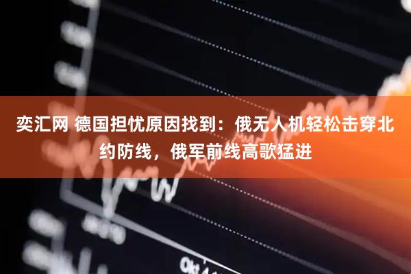 奕汇网 德国担忧原因找到：俄无人机轻松击穿北约防线，俄军前线高歌猛进