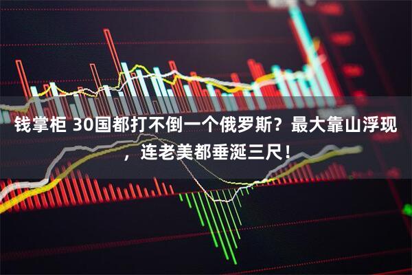 钱掌柜 30国都打不倒一个俄罗斯？最大靠山浮现，连老美都垂涎三尺！