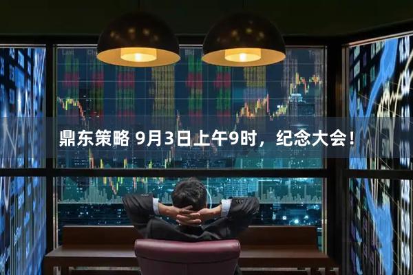 鼎东策略 9月3日上午9时，纪念大会！