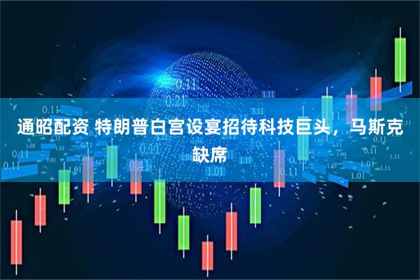 通昭配资 特朗普白宫设宴招待科技巨头，马斯克缺席