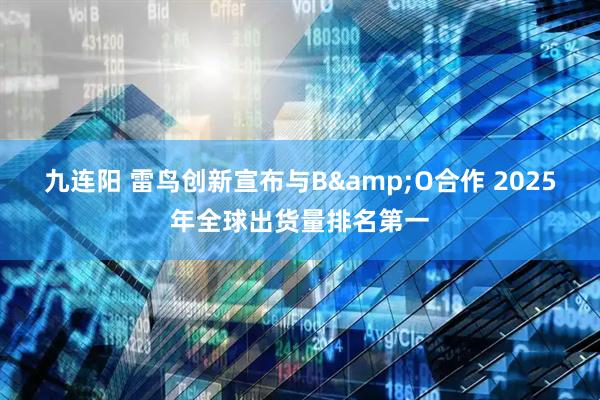 九连阳 雷鸟创新宣布与B&O合作 2025年全球出货量排名第一