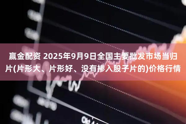 赢金配资 2025年9月9日全国主要批发市场当归片(片形大、片形好、没有掺入股子片的)价格行情