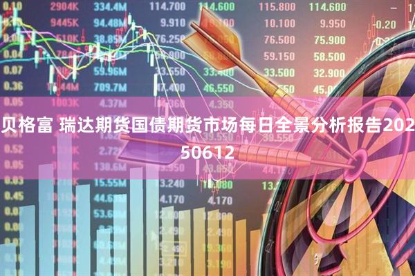 贝格富 瑞达期货国债期货市场每日全景分析报告20250612