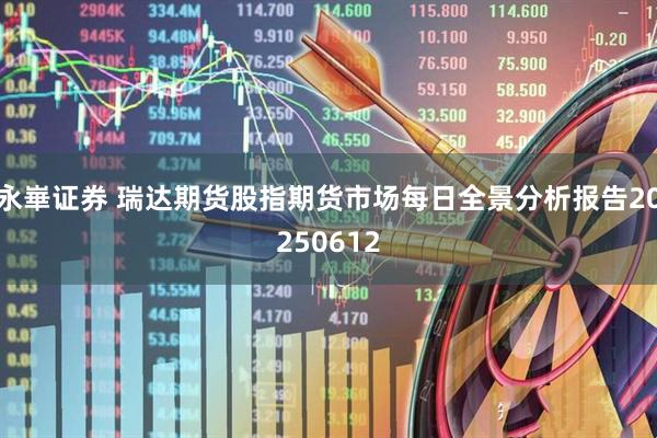 永崋证券 瑞达期货股指期货市场每日全景分析报告20250612