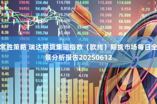 常胜策略 瑞达期货集运指数（欧线）期货市场每日全景分析报告20250612