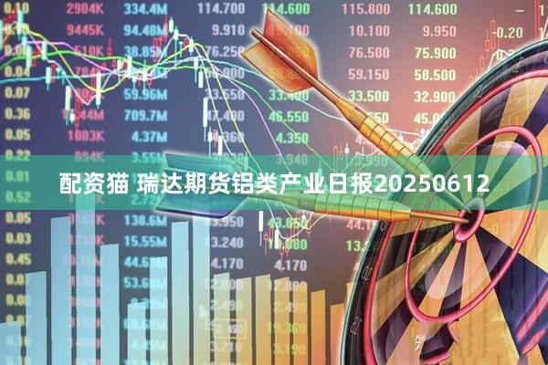 配资猫 瑞达期货铝类产业日报20250612
