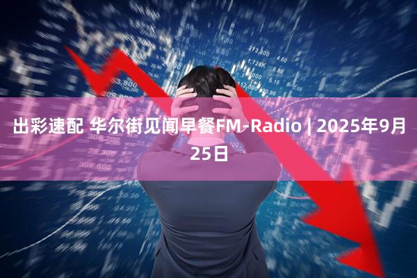出彩速配 华尔街见闻早餐FM-Radio | 2025年9月25日