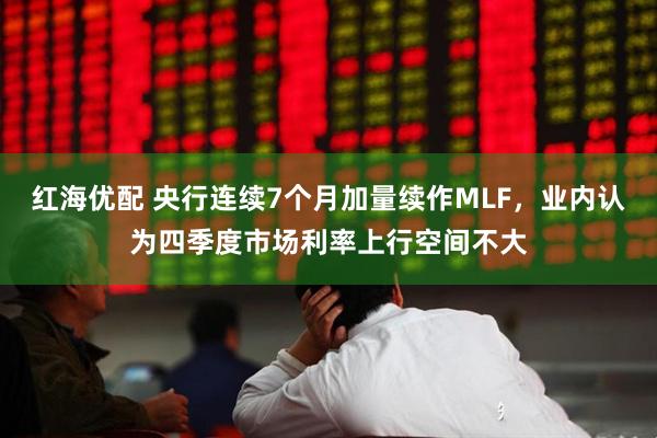 红海优配 央行连续7个月加量续作MLF，业内认为四季度市场利率上行空间不大