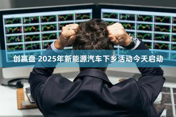 创赢盘 2025年新能源汽车下乡活动今天启动
