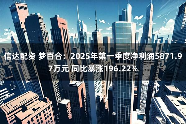 信达配资 梦百合：2025年第一季度净利润5871.97万元 同比暴涨196.22%