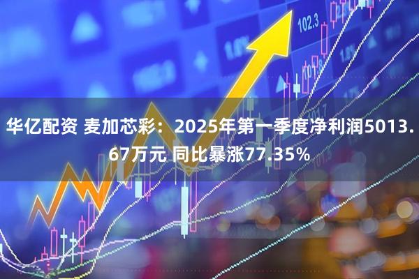 华亿配资 麦加芯彩：2025年第一季度净利润5013.67万元 同比暴涨77.35%
