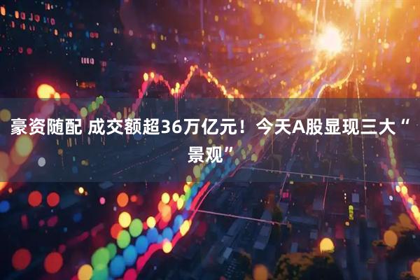 豪资随配 成交额超36万亿元!今天A股显现三大“景观”