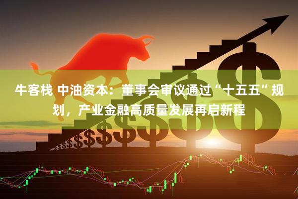 牛客栈 中油资本：董事会审议通过“十五五”规划，产业金融高质量发展再启新程