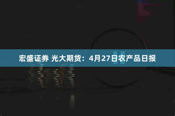 宏盛证券 光大期货：4月27日农产品日报